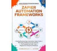 ZAPIER ENTERPRISE INTEGRATION MANUALS: ZAPIER AUTOMATION FRAMEWORKS: Scaling Business Apps Automation, Zapier Hooks Multi-Step, Database Syncing Tutorials-The Complete No-Code Playbook