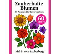 Zauberhafte Blumen - 60 Ausmalbilder für Erwachsene: 50 reguläre Motive + 10 Bonusbilder - Entspannung, Kreativität & Stressabbau mit Rosen, Tulpen, Orchideen und mehr von Mel B. vom Zauberberg