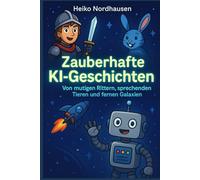 Zauberhafte KI-Geschichten - Von mutigen Rittern, sprechenden Tieren und fernen Galaxien: 33 fantasievolle Erzählungen für kleine und große Entdecker ... (Zauberhafte Kurzgeschichten für Kinder)