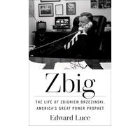 Zbig: The Life of Zbigniew Brzezinski, America's Great Power Prophet by Edward L