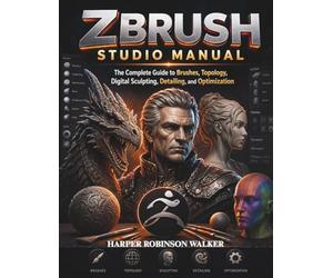 Zbrush Studio Manual: The Complete Guide to Brushes, Topology, Digital Sculpting, Detailing, and Optimization