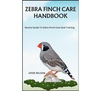 ZEBRA FINCH CARE HANDBOOK: Novice Guide To Zebra Finch Care And Training