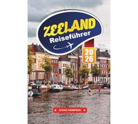 ZEELAND REISEFÜHRER 2026: Entdecken Sie den Küstenurlaub der Niederlande mit Sandstränden, historischen Städten, Fahrradrouten, Fisch & Meeresfrüchten und Reisetipps