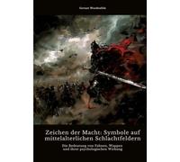 Zeichen der Macht: Symbole auf mittelalterlichen Schlachtfeldern: Die Bedeutung von Fahnen, Wappen und ihrer psychologischen Wirkung