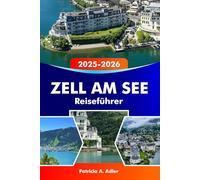 ZELL AM SEE Reiseführer 2025-2026: Entdecken Sie malerische Seen, majestätische Berge, Skigebiete und alpine Abenteuer in Österreich