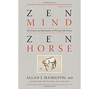 Zen Mind. Zen Horse: The Science and Spirituality of Working with Horses By Allan J. Hamilton M.D.