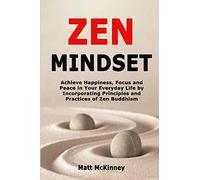 Zen Mindset: Achieve Happiness, Focus and Peace in Your Everyday Life by Incorporating Principles and Practices of Zen Buddhism