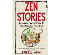 ZEN STORIES Animal Wisdom 1; Fox, Deer, Koi Fish, Owl: 32 Short Stories. Whispers of Nature for the Quiet Mind; Stop Overthinking and Find Peace Through the Way of Creatures. (Zen Nature)