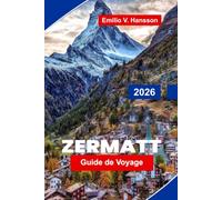 Zermatt Guide de voyage 2026: Découvrez les vues du Cervin, les aventures alpines, les chemins de fer pittoresques, la cuisine de la montagne et des conseils pratiques pour votre escapade en Suisse