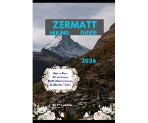 ZERMATT HIKING GUIDE 2026: Swiss Alps Adventures Matterhorn Views & Glacier Treks: 33 (Epic Journeys 2025: The Complete Travel Guide Collection)