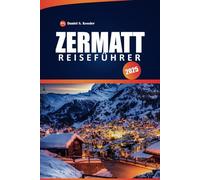 Zermatt Reiseführer 2025: Ihr ultimatives Handbuch zu den malerischen Wanderwegen der Schweiz, zum Skifahren, zur lokalen Kultur, zu praktischen Tipps ... Matterhorn, mit einer perfekten Reiseroute