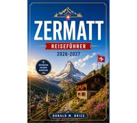 ZERMATT REISEFÜHRER 2026-2027: Vom Gornergrat ins Gletscherparadies mit saisonalen Routenbeschreibungen, Alpenbahnen, Bergwanderwegen und Dorfstraßen.