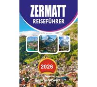 ZERMATT REISEFÜHRER 2026: Der vollständige Reiseführer zum Matterhorn, Schweizer Alpen, Gornergrat, Wandern, Skifahren, Essen, Transport und unvergesslichen Abenteuern 2026