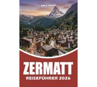 ZERMATT REISEFÜHRER 2026: Ihr kompletter Schweizer Urlaubsplaner mit Matterhorn Adventures, landschaftlich reizvollen Zugrouten, Wanderwegen, ... Reisetipps und stressfreien Reiseplänen