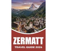 ZERMATT TRAVEL GUIDE 2026: Your Complete Switzerland Vacation Planner with Matterhorn Adventures, Scenic Train Routes, Hiking Trails, Ski Resorts, ... Travel Tips, and Stress Free Itineraries