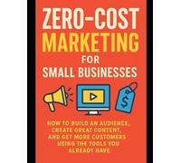 Zero-Cost Marketing for Small Businesses: How to Build an Audience, Create Great Content, and Get More Customers Using the Tools You Already Have
