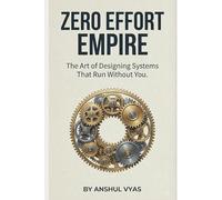 ZERO EFFORT EMPIRE: THE ART OF DESIGNING SYSTEMS THAT RUN WITHOUT YOU
