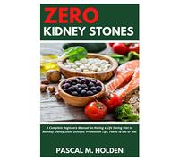 ZERO KIDNEY STONES: A Complete Beginners Manual on Having a Life Saving Diet to Remedy Kidney Stone Disease, Prevention Tips, Foods to Eat or Not