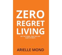 Zero Regret Living : Say The Thing. Take The Leap. Sleep At Night