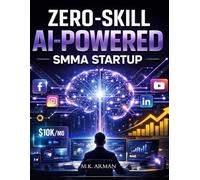 Zero-Skill AI-Powered SMMA Startup: How To Start And Scale A Social Media Marketing Agency With Zero Experience Using AI, Automation, And High-Ticket Client Acquisition (Online & Digital Businesses)