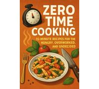 Zero Time Cooking: 15-Minute Recipes for the Hungry, Overworked, and Undecided