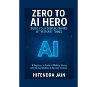 Zero to AI Hero: Build Your Digital Empire with Smart Tools: A Beginner’s Guide to Making Money with AI, Automation & Passive Income (AI MONEY MASTERY)