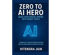 Zero to AI Hero: Build Your Digital Empire with Smart Tools: A Beginner’s Guide to Making Money with AI, Automation & Passive Income (AI MONEY MASTERY)