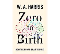 Zero to Birth - How the Human Brain Is Built