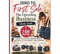 Zero to First Sale: The Upcycling Business Starter Guide - Turn Old Clothes into Handmade Products and Start a Profitable Sewing Business in 7 Days: A Beginner's Step-by-Step Guide