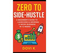 Zero to Side-Hustle: A Beginner’s Guide to Launching & Growing a Micro Business in 12 Weeks: Turn Your Skills into Income, Build Your Freedom, and ... Side Hustle Step-by-Step in Just 12 Weeks