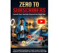 Zero to Subscribers: Launch Your YouTube Channel the Right Way: The Complete Roadmap to Create Content, Build an Audience, and Monetize Your Channel From Day One