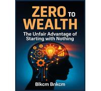 Zero to Wealth: The Unfair Advantage of Starting with Nothing