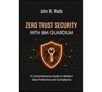 Zero Trust Security with IBM Guardium: A Comprehensive Guide to Modern Data Protection and Compliance (IBM Enterprise Nexus: AI-Driven Security & Hybrid Infrastructure)