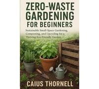 Zero-Waste Gardening for Beginners: Sustainable Small-Space Gardening, Composting, and Upcycling for a Thriving Eco-Friendly Garden (Smart Green Species Series)