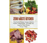 ZERO WASTE KITCHEN: Mastering Fresh Produce Storage to Maximize Freshness, Minimize Waste, and Save Money with Long-Term Pantry Planning.