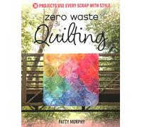Zero Waste Quilting: 38 Projects Use Every Scrap with Style