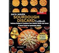 ZERO-WASTE SOURDOUGH DISCARD COOKBOOK: Delicious Recipes to Transform Your Leftover Starter into Savory & Sweet Treats for Sustainable Baking