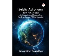 Zetetic Astronomy Earth Not a Globe! an Experimental Inquiry into the True Figure of the Earth Etc.