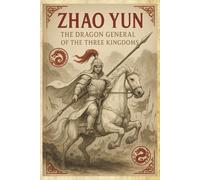 Zhao Yun: The Dragon General of the Three Kingdoms: A Heroic Journey Through Loyalty, Warfare, and Legend in Ancient China (Legends of Ancient China)