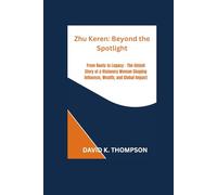 Zhu Keren: Beyond the Spotlight: From Roots to Legacy - The Untold Story of a Visionary Woman Shaping Influence, Wealth, and Global Impact
