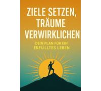 Ziele setzen, Träume verwirkli-chen: Dein Plan für ein erfülltes Leben