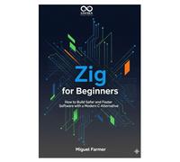 Zig for Beginners: How to Build Safer and Faster Software with a Modern C Alternative (Mastering Emerging Programming Languages)