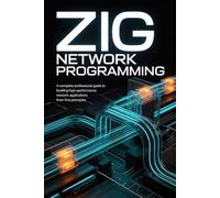 ZIG NETWORK PROGRAMMING: A Complete Professional Guide to Building High-Performance Network Applications from First Principles (Zig Programming)