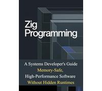 Zig Programming: A Systems Developer's Guide: Memory-Safe, High-Performance Software Without Hidden Runtimes