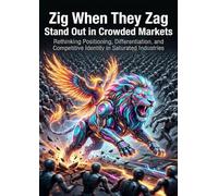 Zig When They Zag: Stand Out in Crowded Markets: Rethinking Positioning, Differentiation, and Competitive Identity in Saturated Industries