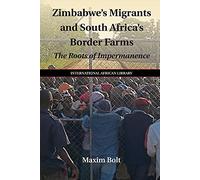 Zimbabwe's Migrants and South Africa's Border Farms: The Roots of Impermanence: 50 (The International African Library, Series Number 50)