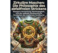 Zirkuläre Maschen: Die Philosophie des abfallfreien Strickens: Restgarn-Verwertung, Nachhaltigkeit, und die radikale handwerkliche Revolution der modernen Textilkunst