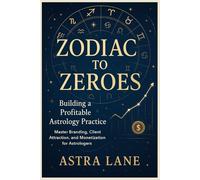 Zodiac to Zeroes: Building a Profitable Astrology Practice: Master Branding, Client Attraction, and Monetization for Astrologers