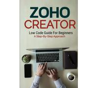 Zoho Creator Low Code Guide: For Beginners A Step-By-Step Approach (Low Code Guide Books (LCGB))