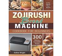 Zojirushi Bread Machine Cookbook for Beginners: 300 Delicious Dependable Recipes for Your Zojirushi Bread Machine